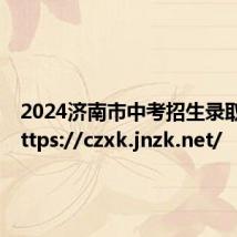 2024济南市中考招生录取平台https://czxk.jnzk.net/