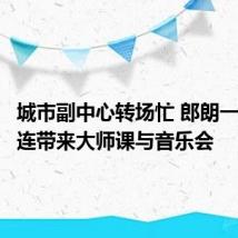 城市副中心转场忙 郎朗一天内接连带来大师课与音乐会