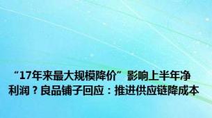 “17年来最大规模降价”影响上半年净利润？良品铺子回应：推进供应链降成本