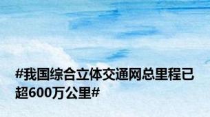 #我国综合立体交通网总里程已超600万公里#