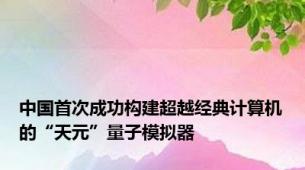 中国首次成功构建超越经典计算机的“天元”量子模拟器