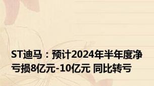 ST迪马：预计2024年半年度净亏损8亿元-10亿元 同比转亏