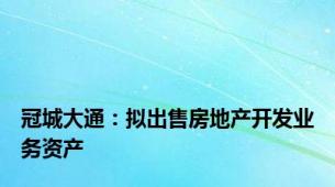 冠城大通：拟出售房地产开发业务资产