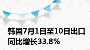 韩国7月1日至10日出口同比增长33.8%