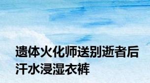 遗体火化师送别逝者后汗水浸湿衣裤