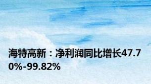 海特高新：净利润同比增长47.70%-99.82%