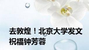 去敦煌！北京大学发文祝福钟芳蓉