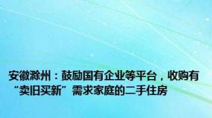 安徽滁州：鼓励国有企业等平台，收购有“卖旧买新”需求家庭的二手住房