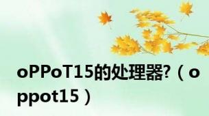 oPPoT15的处理器?（oppot15）