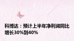 科博达：预计上半年净利润同比增长30%到40%