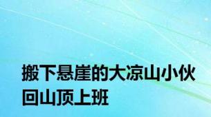 搬下悬崖的大凉山小伙回山顶上班