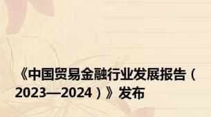 《中国贸易金融行业发展报告（2023—2024）》发布