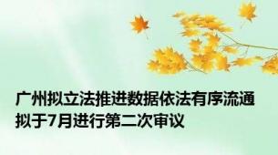 广州拟立法推进数据依法有序流通 拟于7月进行第二次审议