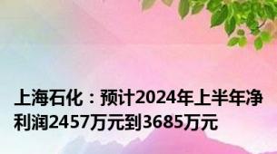 上海石化：预计2024年上半年净利润2457万元到3685万元