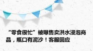 “零食很忙”被曝售卖洪水浸泡商品，瓶口有泥沙！客服回应