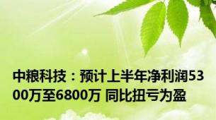 中粮科技：预计上半年净利润5300万至6800万 同比扭亏为盈