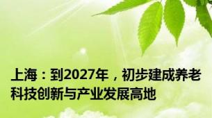 上海：到2027年，初步建成养老科技创新与产业发展高地