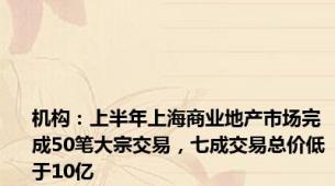 机构：上半年上海商业地产市场完成50笔大宗交易，七成交易总价低于10亿