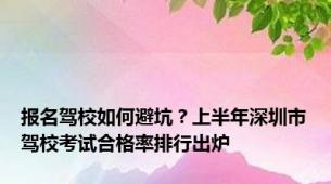 报名驾校如何避坑？上半年深圳市驾校考试合格率排行出炉