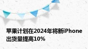 苹果计划在2024年将新iPhone出货量提高10%