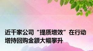 近千家公司“提质增效”在行动 增持回购金额大幅攀升