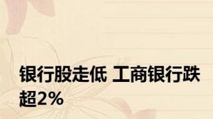 银行股走低 工商银行跌超2%