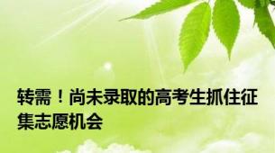 转需！尚未录取的高考生抓住征集志愿机会