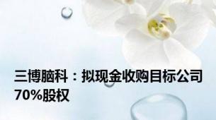 三博脑科：拟现金收购目标公司70%股权