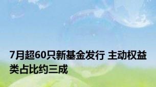 7月超60只新基金发行 主动权益类占比约三成