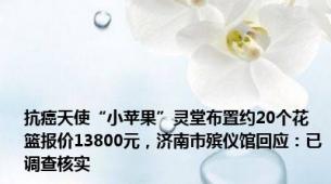 抗癌天使“小苹果”灵堂布置约20个花篮报价13800元，济南市殡仪馆回应：已调查核实