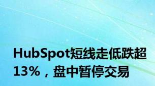 HubSpot短线走低跌超13%，盘中暂停交易