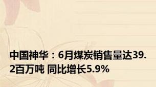 中国神华：6月煤炭销售量达39.2百万吨 同比增长5.9%