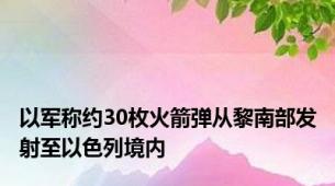 以军称约30枚火箭弹从黎南部发射至以色列境内