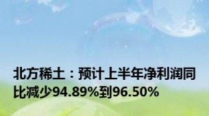 北方稀土：预计上半年净利润同比减少94.89%到96.50%