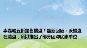 李嘉诚五折抛售楼盘？最新回应：该楼盘在清盘，所以推出了部分团购优惠单位