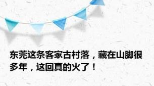 东莞这条客家古村落，藏在山脚很多年，这回真的火了！