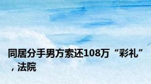 同居分手男方索还108万“彩礼”，法院