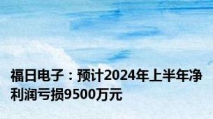 福日电子：预计2024年上半年净利润亏损9500万元