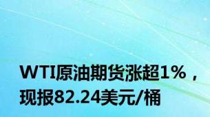 WTI原油期货涨超1%，现报82.24美元/桶