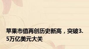 苹果市值再创历史新高，突破3.5万亿美元大关