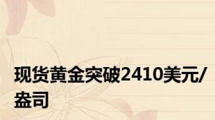 现货黄金突破2410美元/盎司