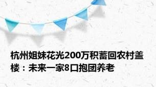 杭州姐妹花光200万积蓄回农村盖楼：未来一家8口抱团养老