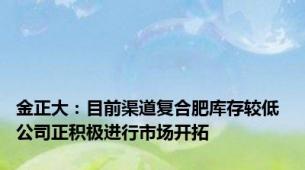 金正大：目前渠道复合肥库存较低 公司正积极进行市场开拓