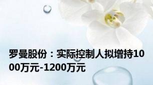 罗曼股份：实际控制人拟增持1000万元-1200万元