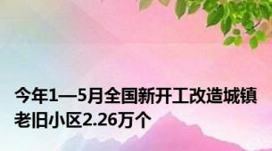 今年1—5月全国新开工改造城镇老旧小区2.26万个