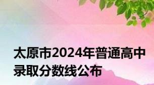 太原市2024年普通高中录取分数线公布