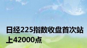 日经225指数收盘首次站上42000点