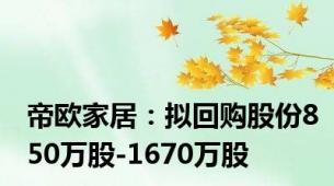 帝欧家居：拟回购股份850万股-1670万股