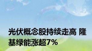 光伏概念股持续走高 隆基绿能涨超7%