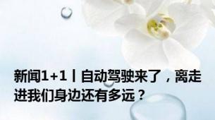 新闻1+1丨自动驾驶来了，离走进我们身边还有多远？